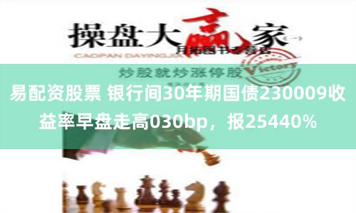 易配资股票 银行间30年期国债230009收益率早盘走高030bp，报25440%