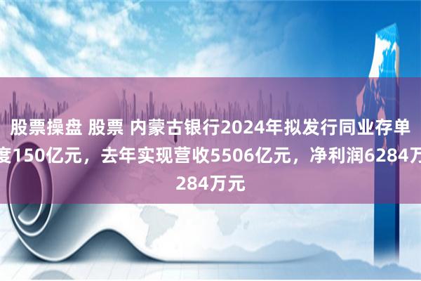 股票操盘 股票 内蒙古银行2024年拟发行同业存单额度150亿元，去年实现营收5506亿元，净利润6284万元