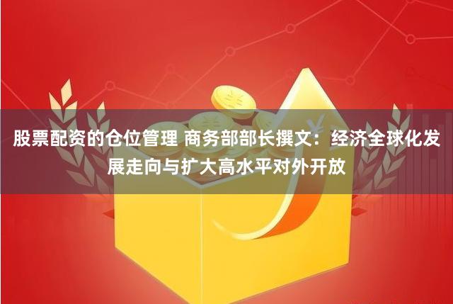 股票配资的仓位管理 商务部部长撰文：经济全球化发展走向与扩大高水平对外开放