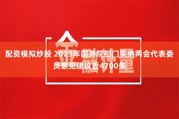 配资模拟炒股 2023年国务院部门采纳两会代表委员意见建议近4700条