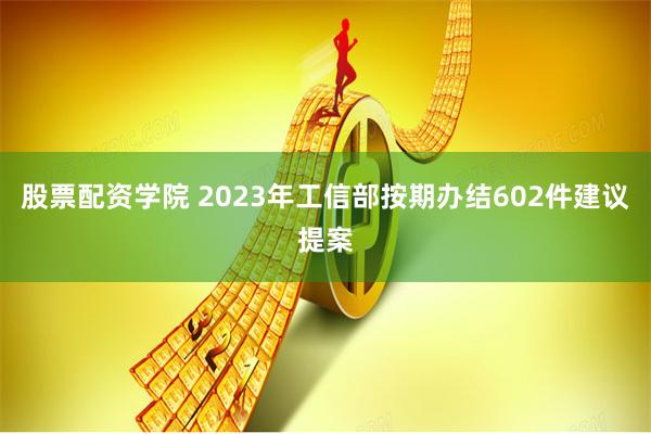 股票配资学院 2023年工信部按期办结602件建议提案