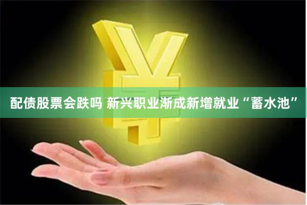 配债股票会跌吗 新兴职业渐成新增就业“蓄水池”