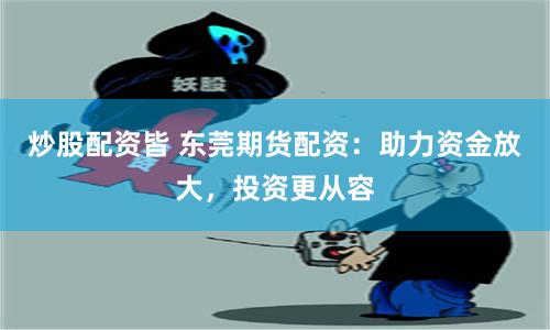 炒股配资皆 东莞期货配资：助力资金放大，投资更从容