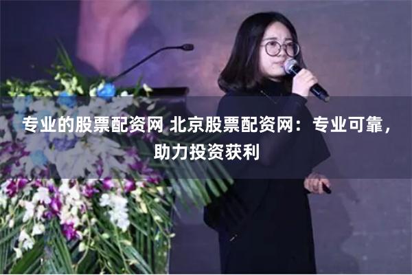 专业的股票配资网 北京股票配资网：专业可靠，助力投资获利