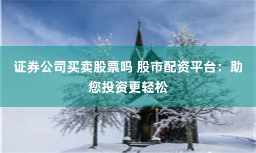 证券公司买卖股票吗 股市配资平台：助您投资更轻松