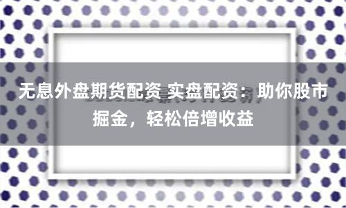 无息外盘期货配资 实盘配资：助你股市掘金，轻松倍增收益