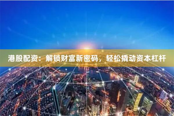港股配资：解锁财富新密码，轻松撬动资本杠杆