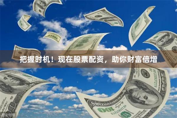 把握时机！现在股票配资，助你财富倍增