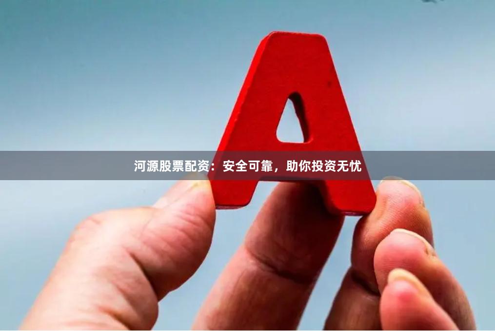 河源股票配资：安全可靠，助你投资无忧