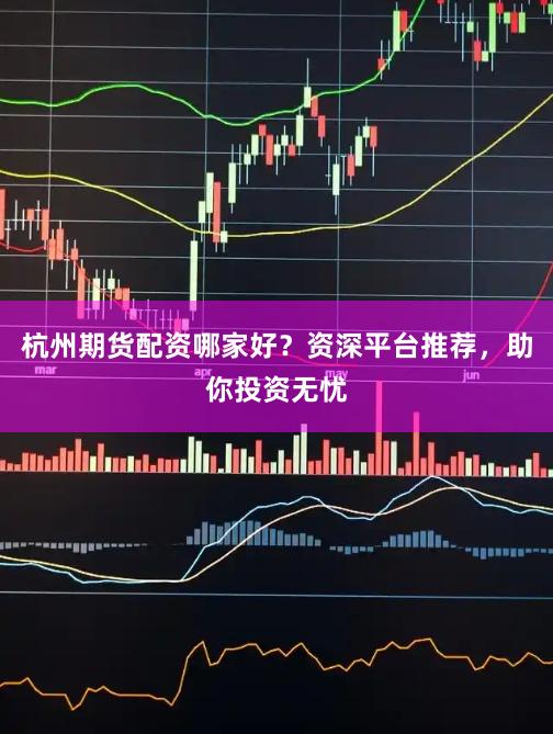 杭州期货配资哪家好？资深平台推荐，助你投资无忧