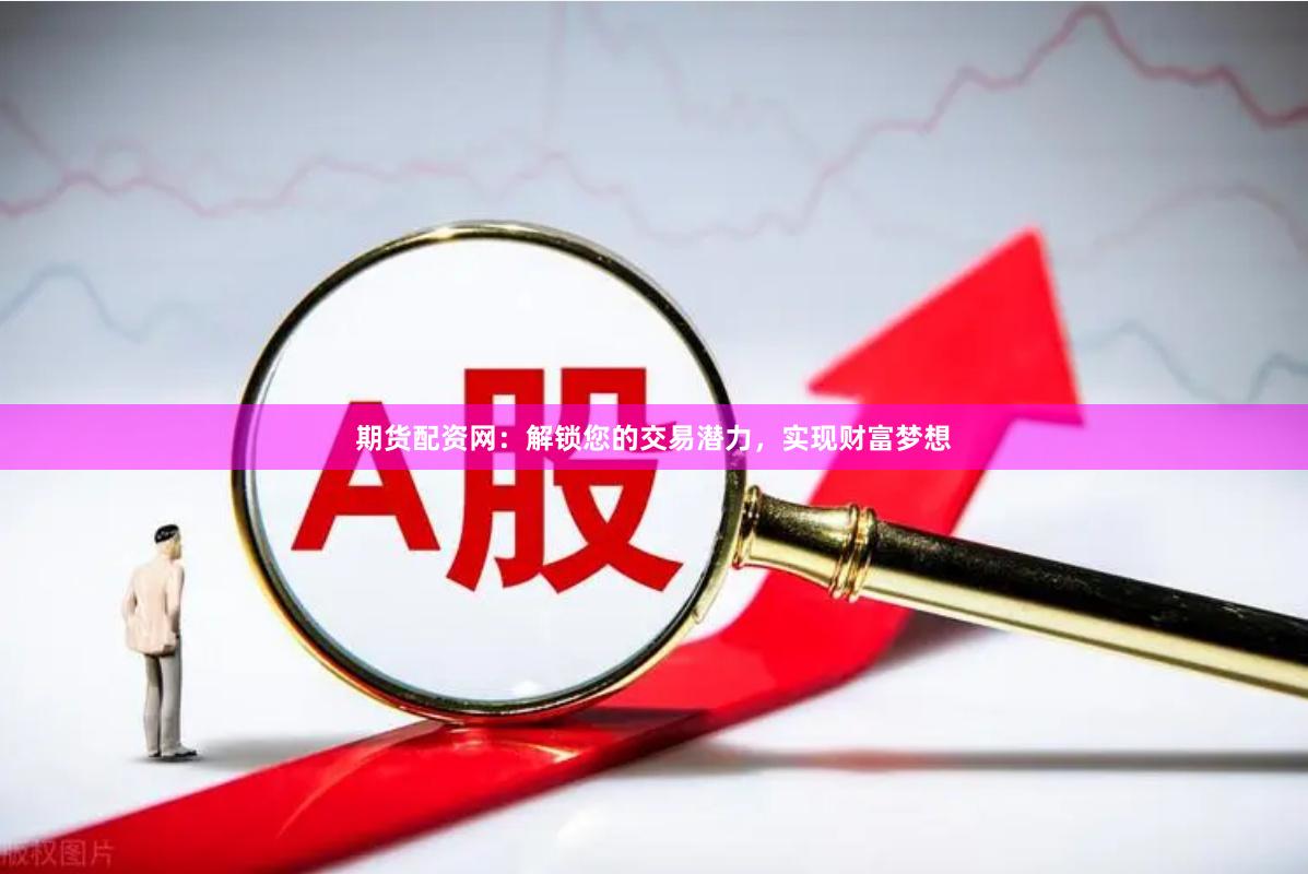 期货配资网：解锁您的交易潜力，实现财富梦想