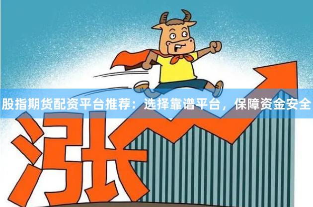 股指期货配资平台推荐：选择靠谱平台，保障资金安全