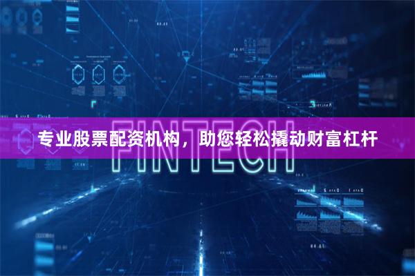 专业股票配资机构，助您轻松撬动财富杠杆
