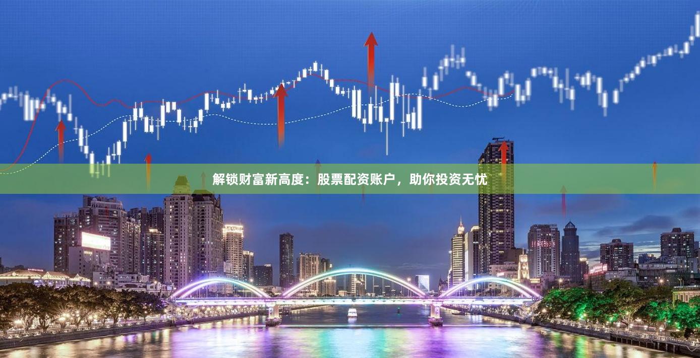 解锁财富新高度：股票配资账户，助你投资无忧