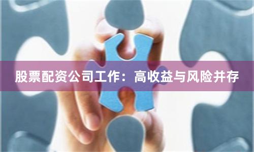 股票配资公司工作：高收益与风险并存