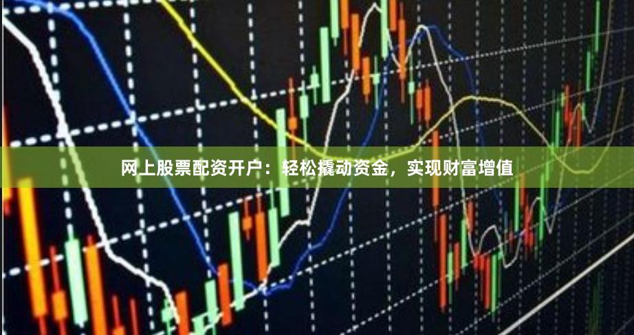 网上股票配资开户：轻松撬动资金，实现财富增值