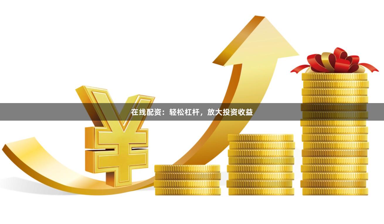 在线配资：轻松杠杆，放大投资收益
