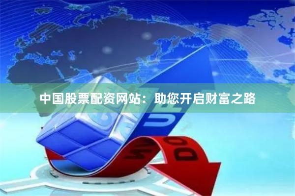 中国股票配资网站：助您开启财富之路