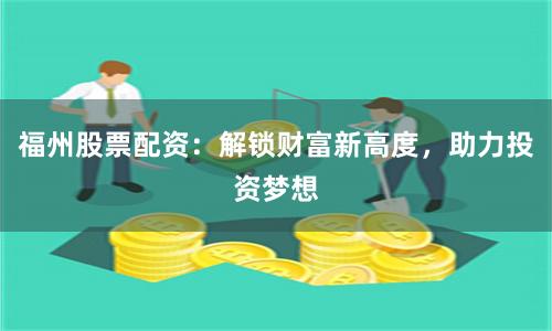 福州股票配资：解锁财富新高度，助力投资梦想