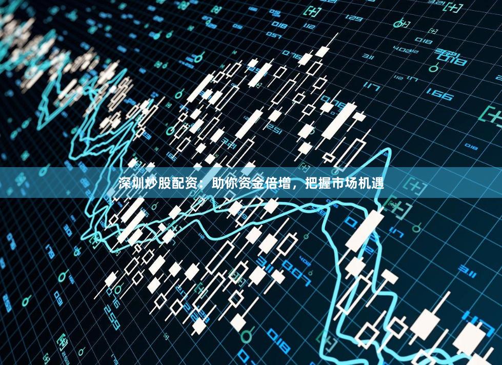 深圳炒股配资:助你资金倍增,把握市场机遇