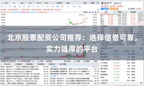 北京股票配资公司推荐：选择信誉可靠，实力雄厚的平台