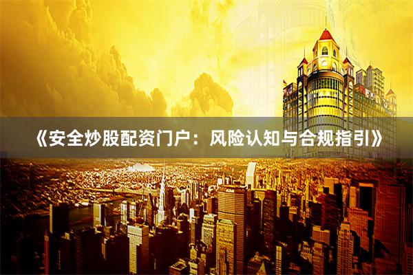 《安全炒股配资门户：风险认知与合规指引》
