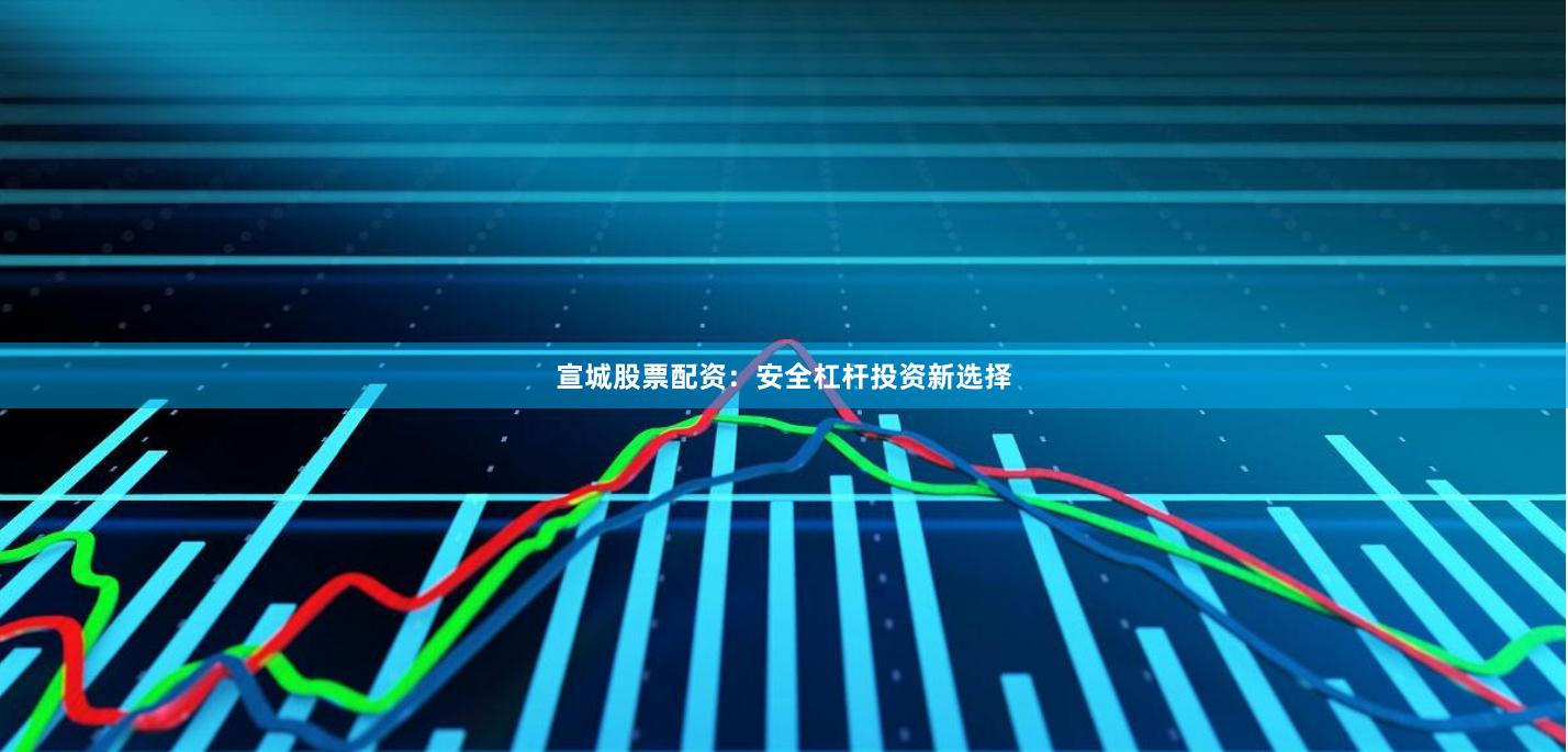 宣城股票配资：安全杠杆投资新选择