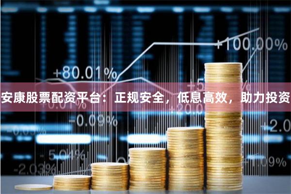 安康股票配资平台：正规安全，低息高效，助力投资