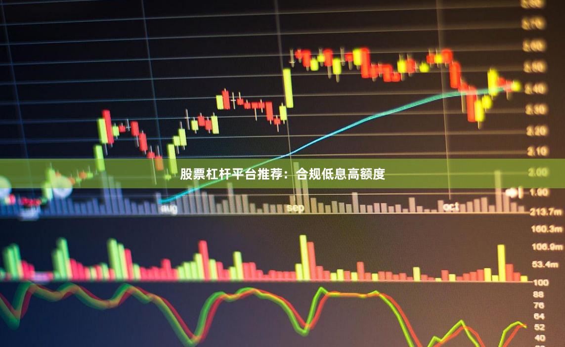 股票杠杆平台推荐：合规低息高额度