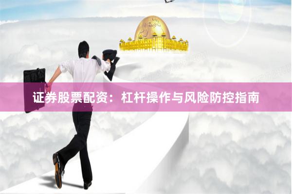 证券股票配资：杠杆操作与风险防控指南