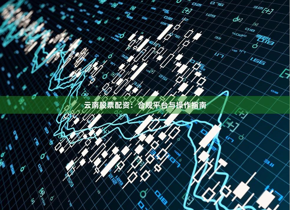 云南股票配资：合规平台与操作指南