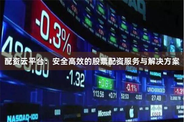配资云平台：安全高效的股票配资服务与解决方案