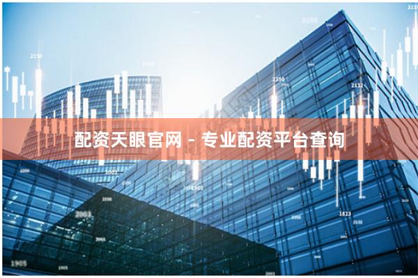 配资天眼官网 - 专业配资平台查询