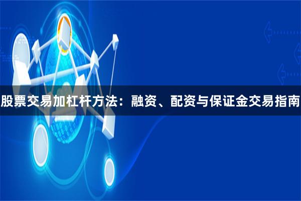 股票交易加杠杆方法：融资、配资与保证金交易指南