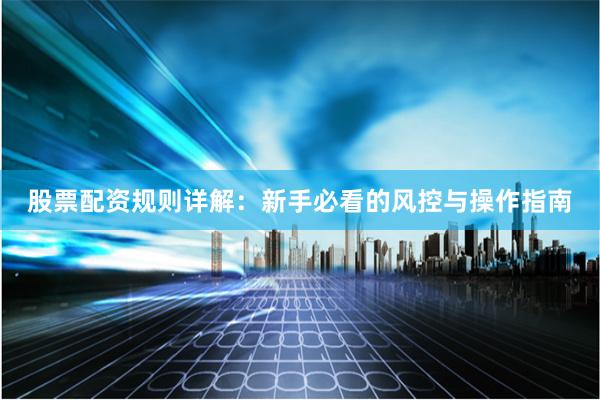 股票配资规则详解:新手必看的风控与操作指南