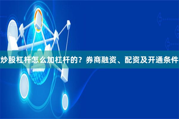 炒股杠杆怎么加杠杆的？券商融资、配资及开通条件