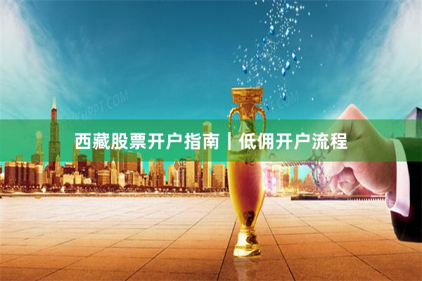 西藏股票开户指南|低佣开户流程