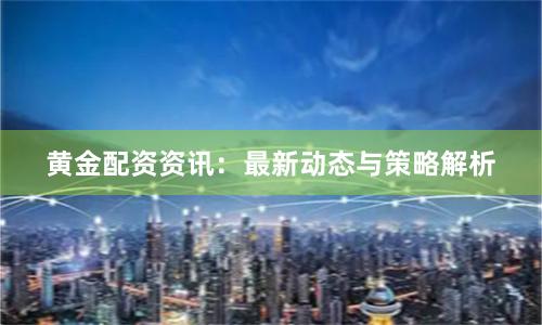 黄金配资资讯：最新动态与策略解析
