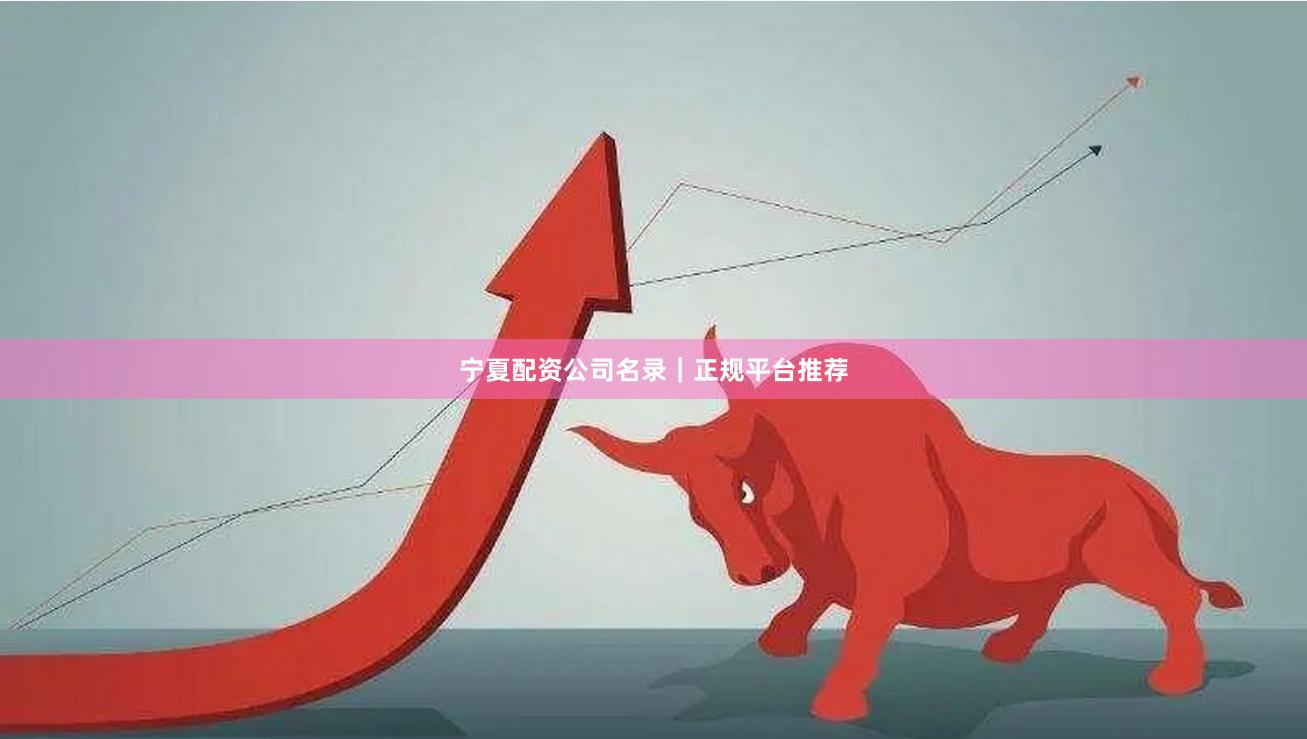 宁夏配资公司名录｜正规平台推荐