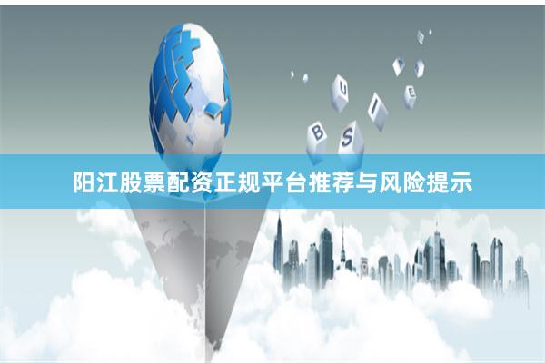 阳江股票配资正规平台推荐与风险提示