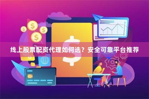线上股票配资代理如何选？安全可靠平台推荐