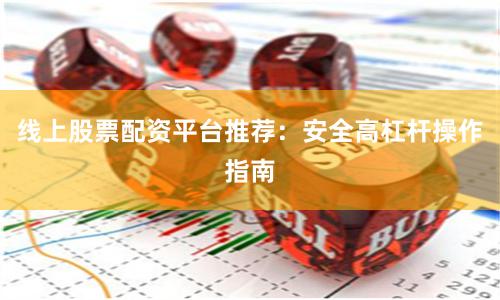 线上股票配资平台推荐：安全高杠杆操作指南
