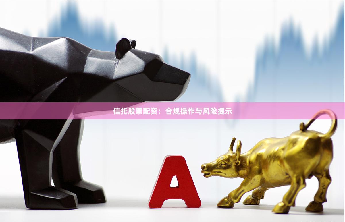 信托股票配资：合规操作与风险提示