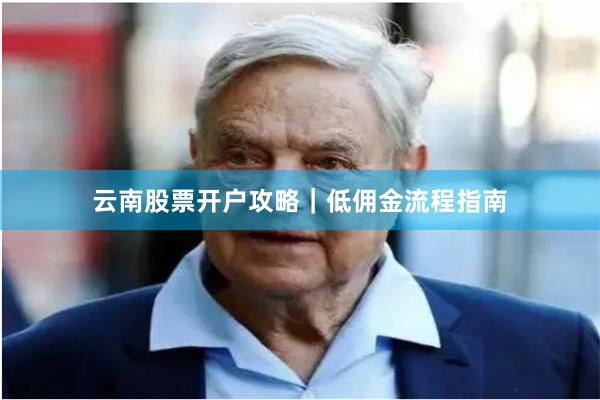 云南股票开户攻略|低佣金流程指南