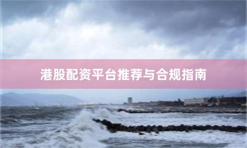 港股配资平台推荐与合规指南