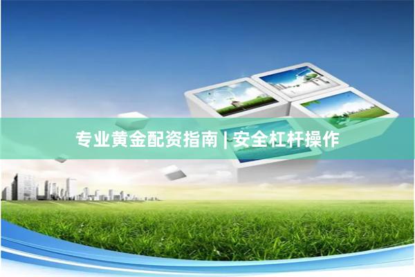 专业黄金配资指南 | 安全杠杆操作