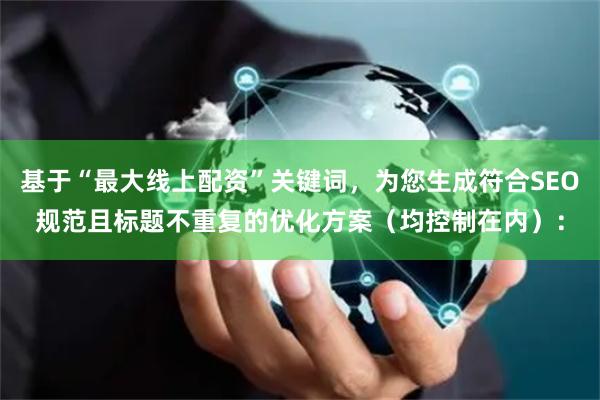 基于“最大线上配资”关键词，为您生成符合SEO规范且标题不重复的优化方案（均控制在内）：