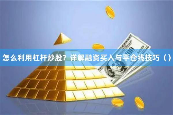 怎么利用杠杆炒股？详解融资买入与平仓线技巧（）